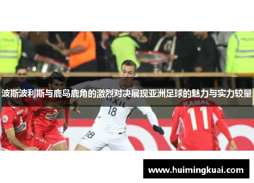 波斯波利斯与鹿岛鹿角的激烈对决展现亚洲足球的魅力与实力较量