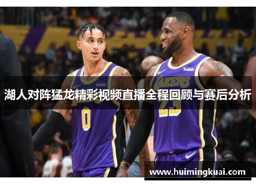 湖人对阵猛龙精彩视频直播全程回顾与赛后分析