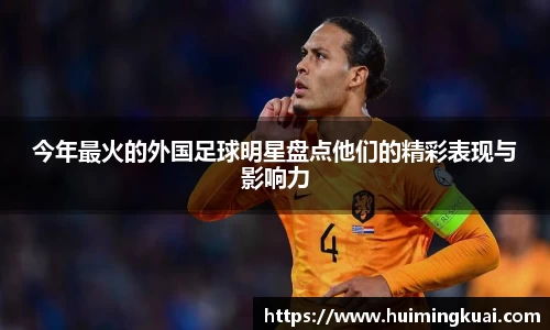 今年最火的外国足球明星盘点他们的精彩表现与影响力