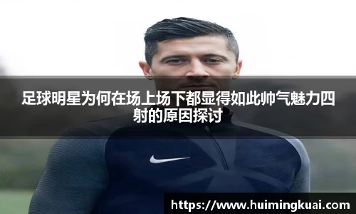 足球明星为何在场上场下都显得如此帅气魅力四射的原因探讨