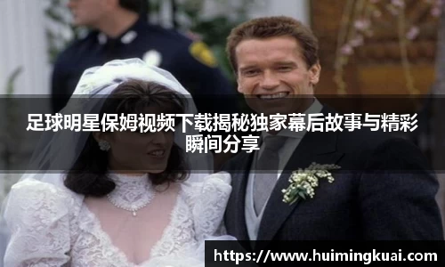 足球明星保姆视频下载揭秘独家幕后故事与精彩瞬间分享