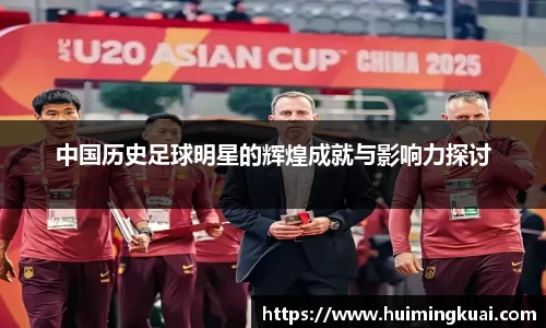 中国历史足球明星的辉煌成就与影响力探讨