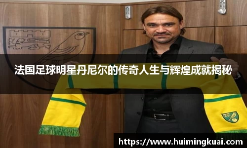 法国足球明星丹尼尔的传奇人生与辉煌成就揭秘