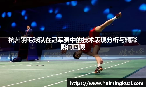 杭州羽毛球队在冠军赛中的技术表现分析与精彩瞬间回顾